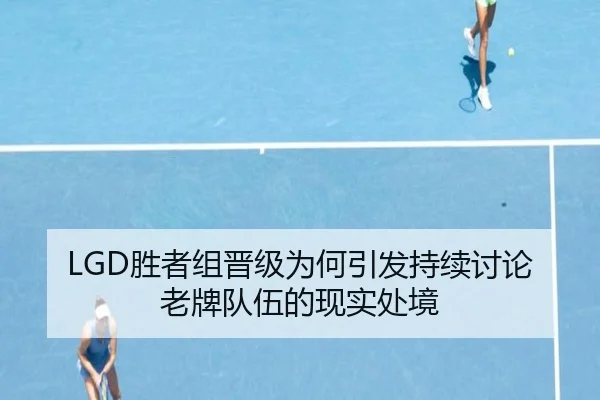 LGD胜者组晋级为何引发持续讨论 老牌队伍的现实处境