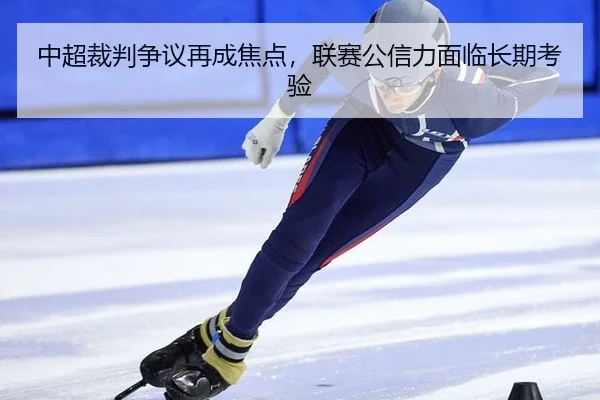 中超裁判争议再成焦点，联赛公信力面临长期考验